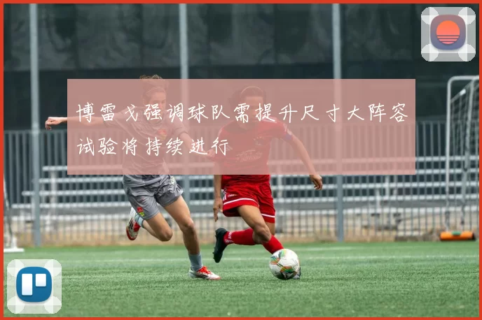 博雷戈强调球队需提升尺寸大阵容试验将持续进行