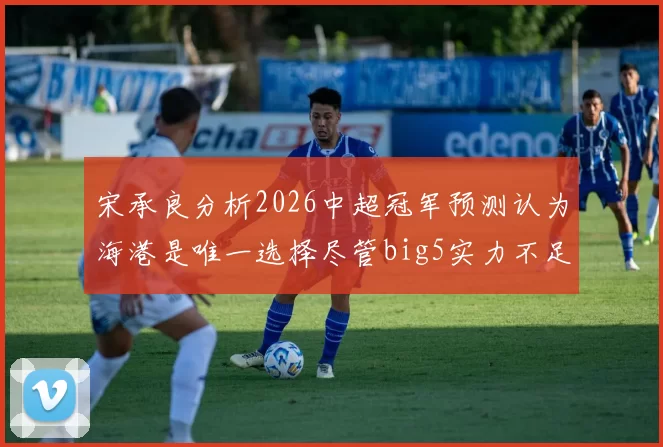 宋承良分析2026中超冠军预测认为海港是唯一选择尽管big5实力不足