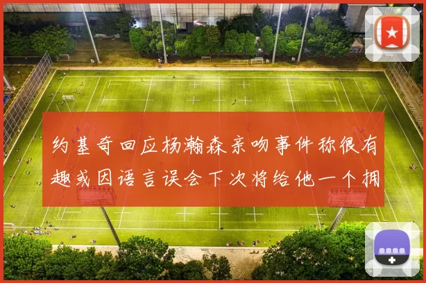 约基奇回应杨瀚森亲吻事件称很有趣或因语言误会下次将给他一个拥抱