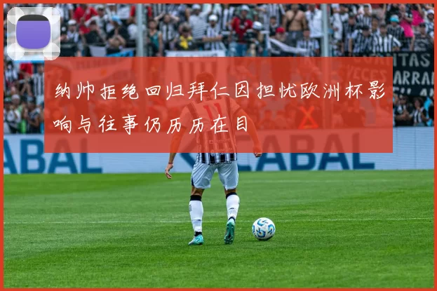 纳帅拒绝回归拜仁因担忧欧洲杯影响与往事仍历历在目