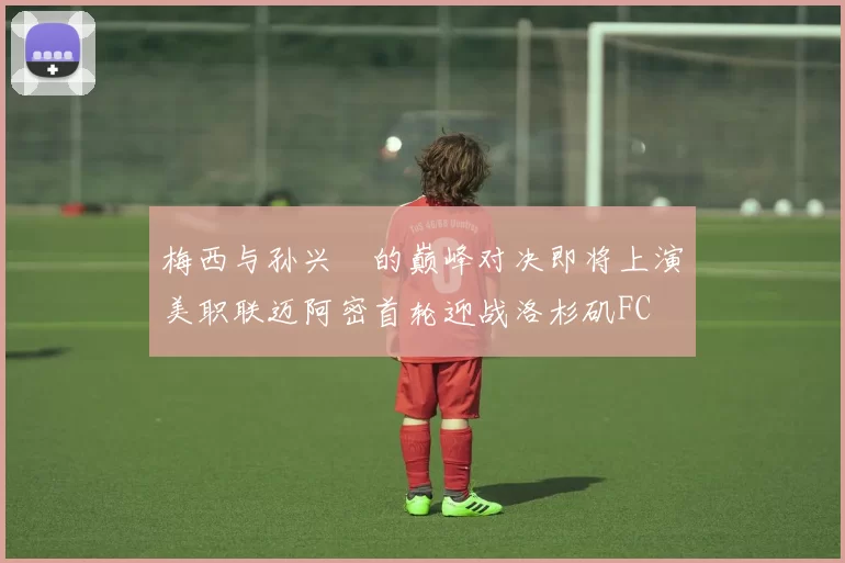 梅西与孙兴慜的巅峰对决即将上演美职联迈阿密首轮迎战洛杉矶FC