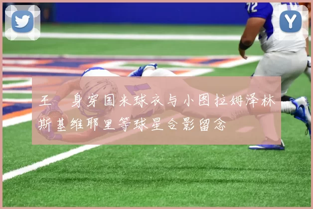 王濛身穿国米球衣与小图拉姆泽林斯基维耶里等球星合影留念