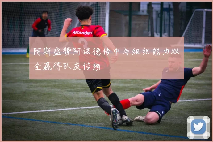 阿斯盛赞阿诺德传中与组织能力双全赢得队友信赖