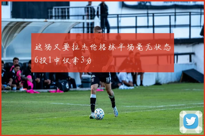 这场又要拉杰伦格林半场毫无状态6投1中仅拿3分