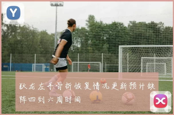 狄龙左手骨折恢复情况更新预计缺阵四到六周时间