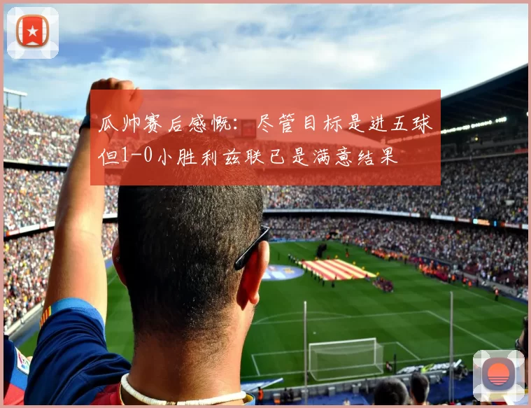 瓜帅赛后感慨：尽管目标是进五球但1-0小胜利兹联已是满意结果