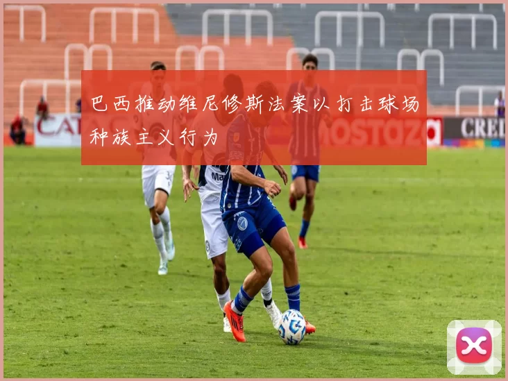 巴西推动维尼修斯法案以打击球场种族主义行为