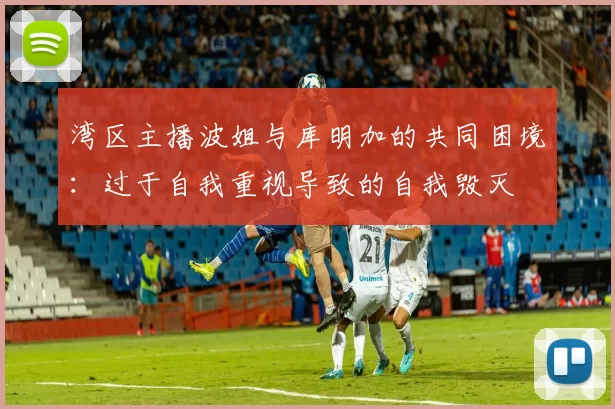 湾区主播波姐与库明加的共同困境：过于自我重视导致的自我毁灭