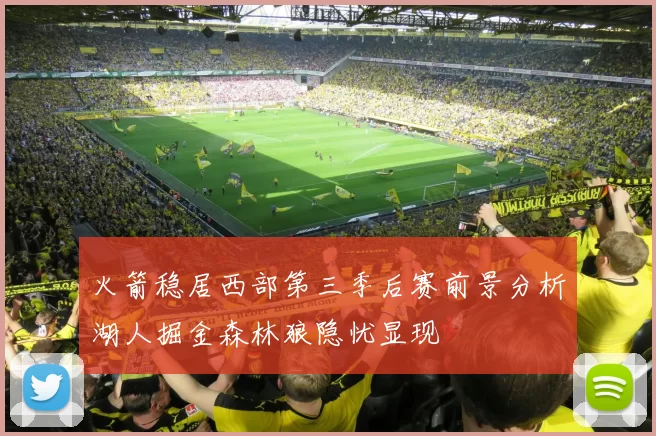 火箭稳居西部第三季后赛前景分析湖人掘金森林狼隐忧显现