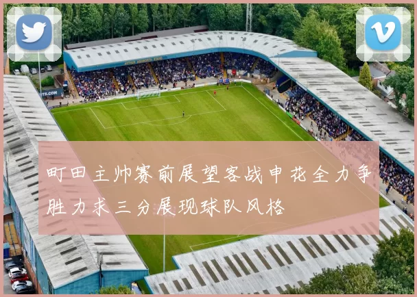 町田主帅赛前展望客战申花全力争胜力求三分展现球队风格