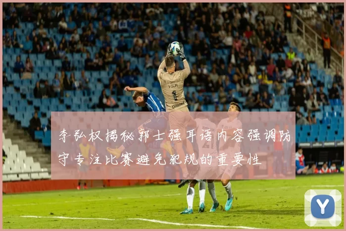 李弘权揭秘郭士强耳语内容强调防守专注比赛避免犯规的重要性