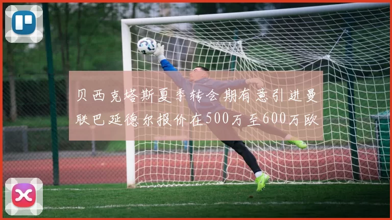 贝西克塔斯夏季转会期有意引进曼联巴延德尔报价在500万至600万欧元之间