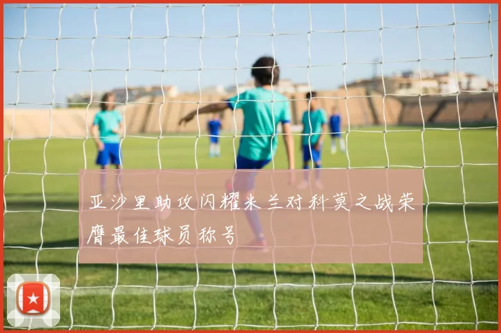 亚沙里助攻闪耀米兰对科莫之战荣膺最佳球员称号