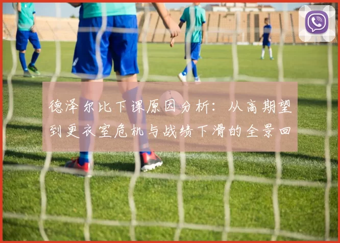 德泽尔比下课原因分析：从高期望到更衣室危机与战绩下滑的全景回顾