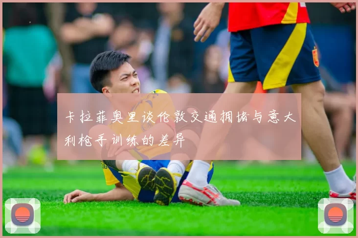 卡拉菲奥里谈伦敦交通拥堵与意大利枪手训练的差异