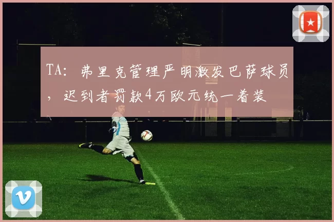 TA：弗里克管理严明激发巴萨球员，迟到者罚款4万欧元统一着装