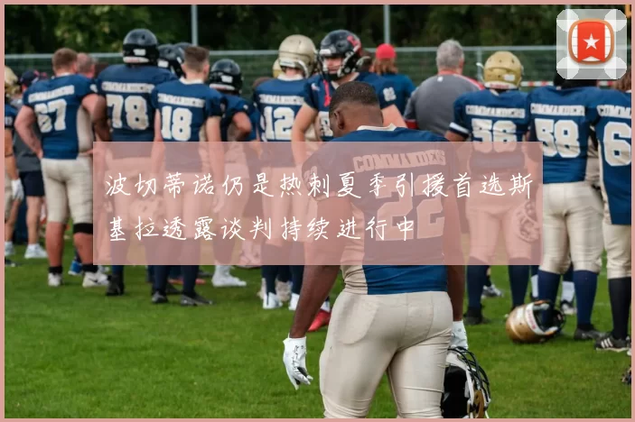 波切蒂诺仍是热刺夏季引援首选斯基拉透露谈判持续进行中