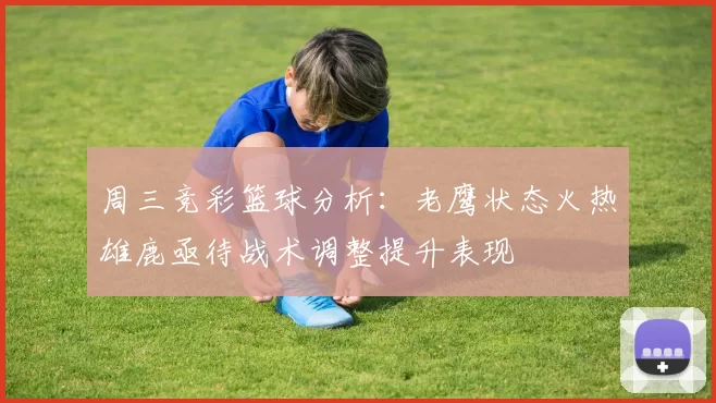 周三竞彩篮球分析：老鹰状态火热雄鹿亟待战术调整提升表现