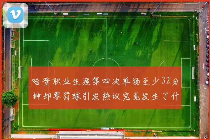 哈登职业生涯第四次单场至少32分钟却零罚球引发热议究竟发生了什么