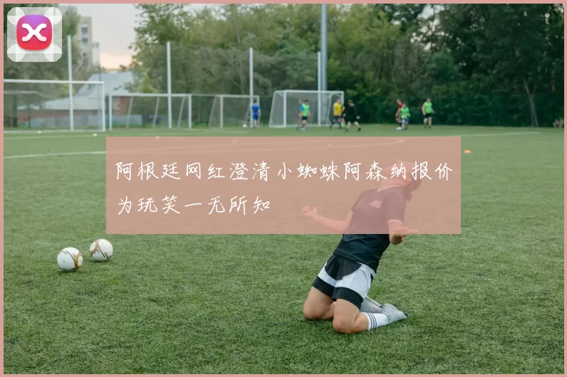 阿根廷网红澄清小蜘蛛阿森纳报价为玩笑一无所知