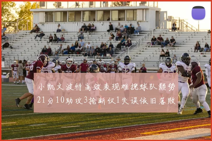 小凯文波特高效表现难挽球队颓势21分10助攻3抢断仅1失误依旧落败