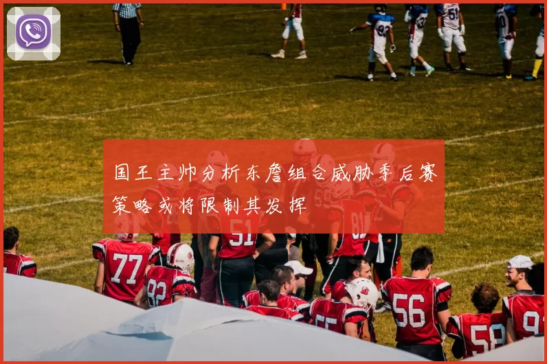 国王主帅分析东詹组合威胁季后赛策略或将限制其发挥